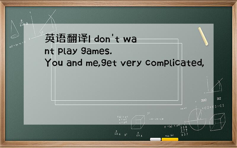 英语翻译I don't want play games.You and me,get very complicated,