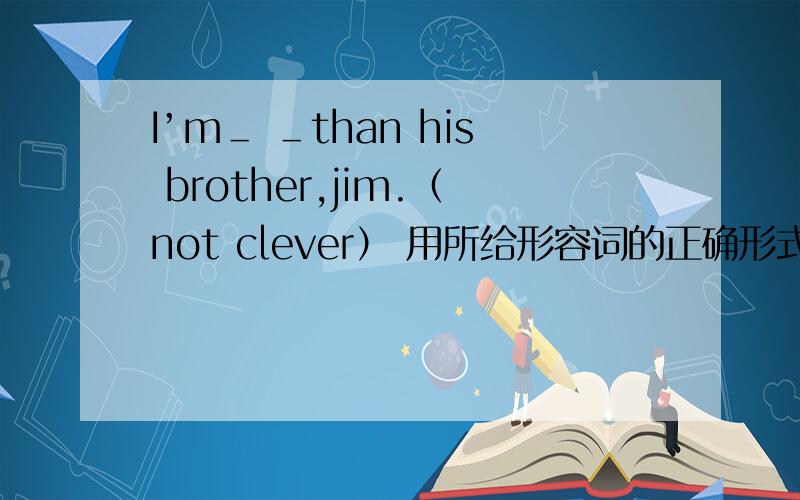 I’m＿ ＿than his brother,jim.（not clever） 用所给形容词的正确形式填空.