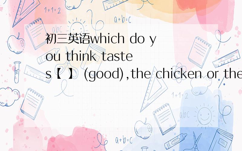 初三英语which do you think tastes【 】 (good),the chicken or the f