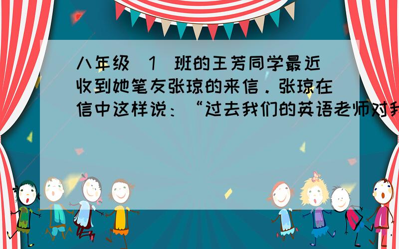 八年级（1）班的王芳同学最近收到她笔友张琼的来信。张琼在信中这样说：“过去我们的英语老师对我特别好，我很乐意听他的课，对