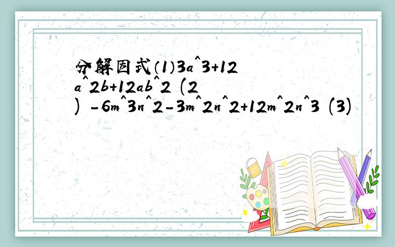 分解因式（1）3a^3+12a^2b+12ab^2 (2) -6m^3n^2-3m^2n^2+12m^2n^3 (3)
