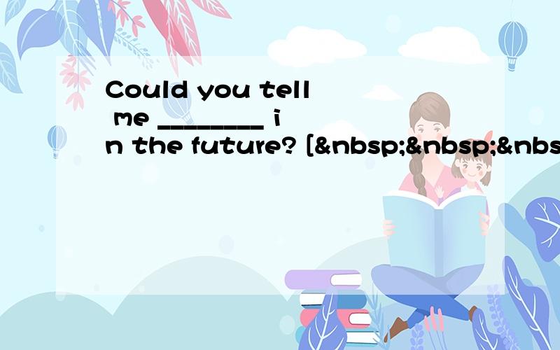 Could you tell me ________ in the future? [   
