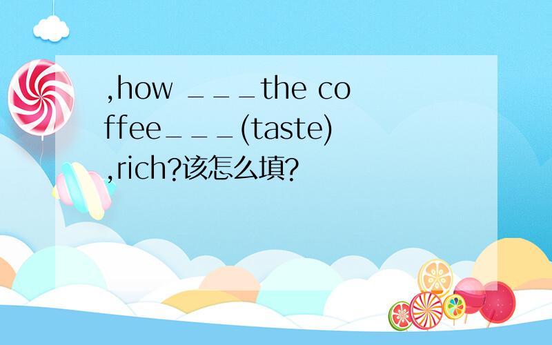 ,how ___the coffee___(taste),rich?该怎么填?