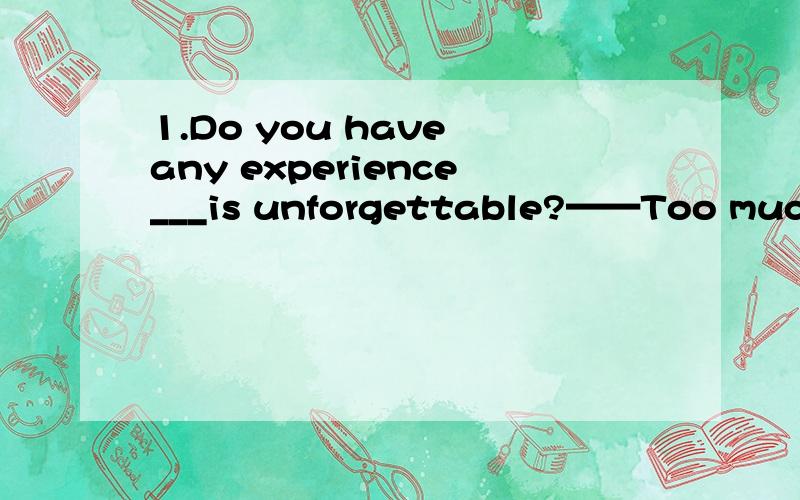1.Do you have any experience___is unforgettable?——Too much.A