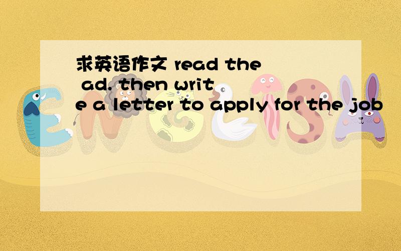 求英语作文 read the ad. then write a letter to apply for the job