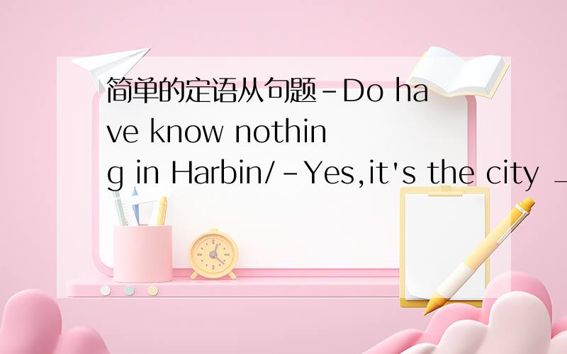 简单的定语从句题-Do have know nothing in Harbin/-Yes,it's the city _