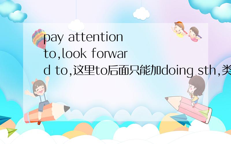 pay attention to,look forward to,这里to后面只能加doing sth,类似的词组机构有