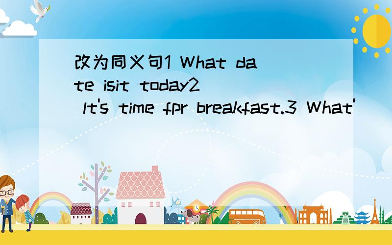 改为同义句1 What date isit today2 lt's time fpr breakfast.3 What'
