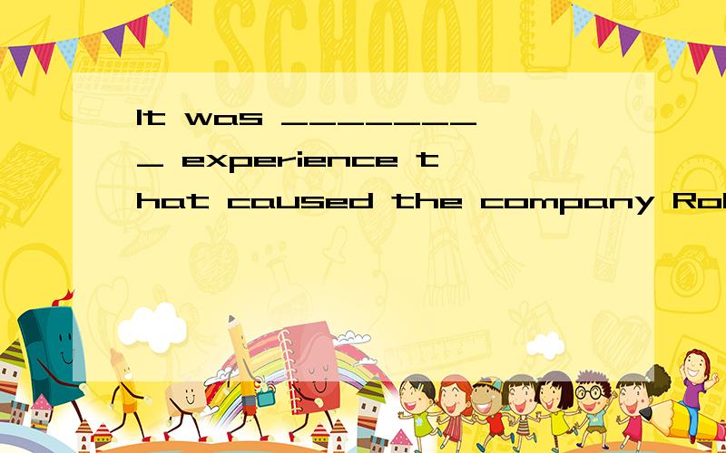 It was ________ experience that caused the company Robert __