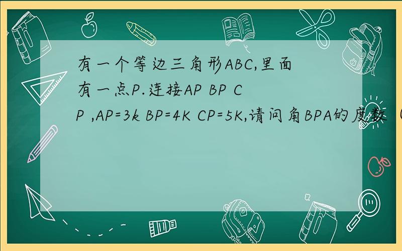 有一个等边三角形ABC,里面有一点P.连接AP BP CP ,AP=3k BP=4K CP=5K,请问角BPA的度数（请