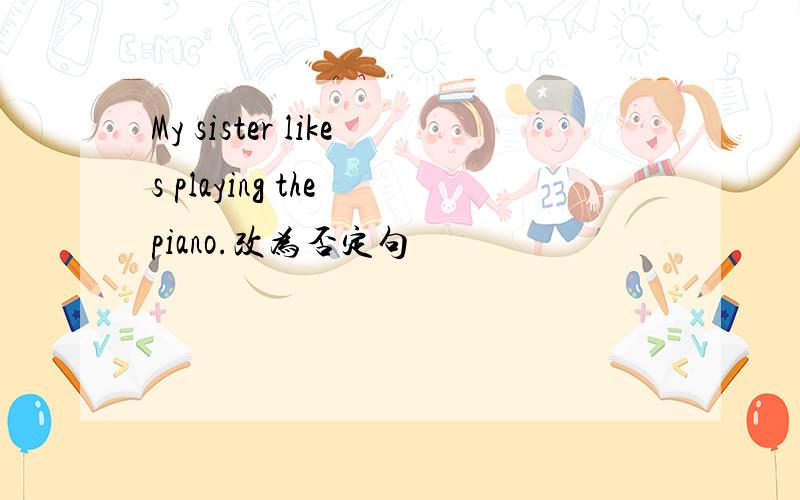 My sister likes playing the piano.改为否定句