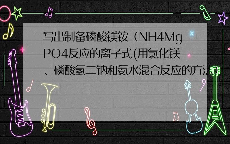 写出制备磷酸镁铵（NH4MgPO4反应的离子式(用氯化镁、磷酸氢二钠和氨水混合反应的方法）