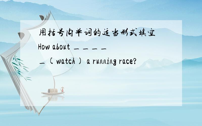用括号内单词的适当形式填空 How about _____(watch) a running race?