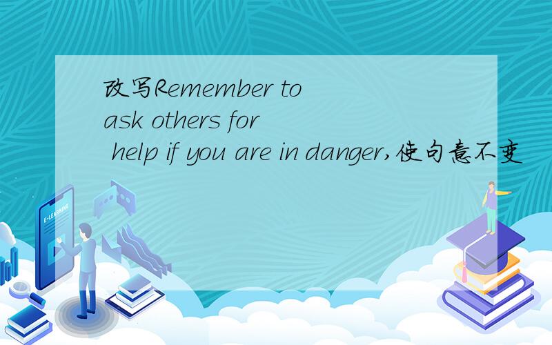 改写Remember to ask others for help if you are in danger,使句意不变