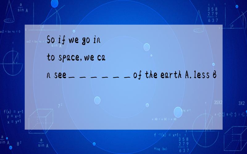 So if we go into space,we can see______of the earth A.less B