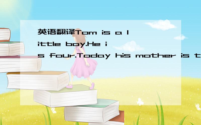 英语翻译Tom is a little boy.He is four.Today his mother is takin