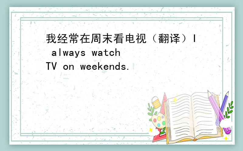 我经常在周末看电视（翻译）I always watch TV on weekends.