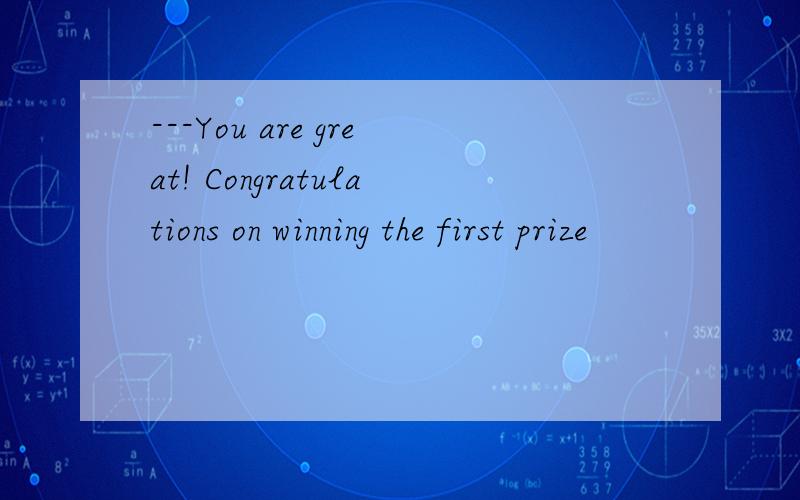 ---You are great! Congratulations on winning the first prize