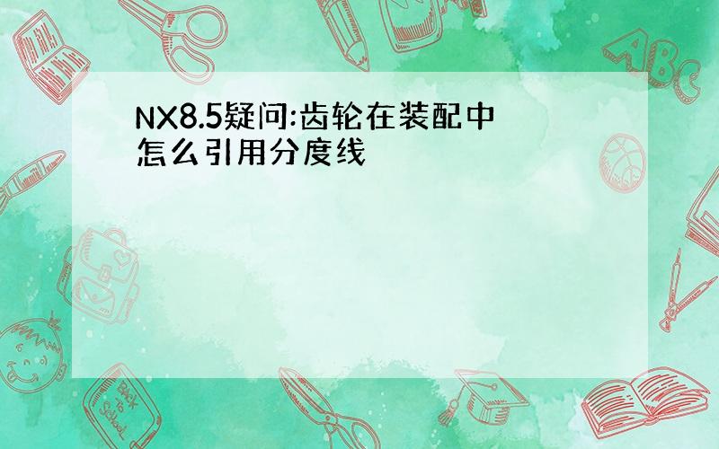 NX8.5疑问:齿轮在装配中怎么引用分度线