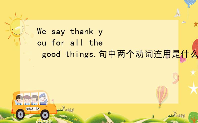 We say thank you for all the good things.句中两个动词连用是什么语法?