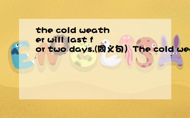 the cold weather will last for two days.(同义句）The cold weathe