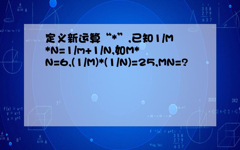 定义新运算“*”,已知1/M*N=1/m+1/N,如M*N=6,(1/M)*(1/N)=25,MN=?