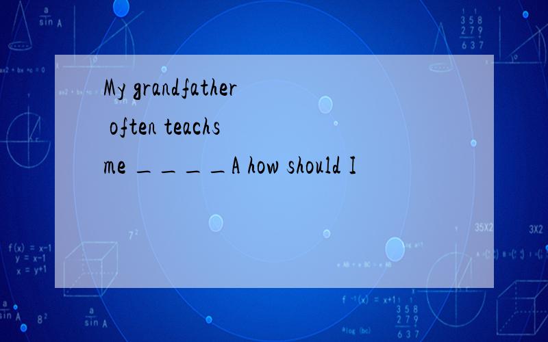 My grandfather often teachs me ____A how should I