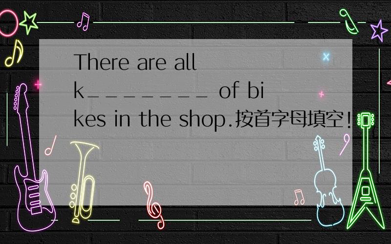 There are all k_______ of bikes in the shop.按首字母填空!