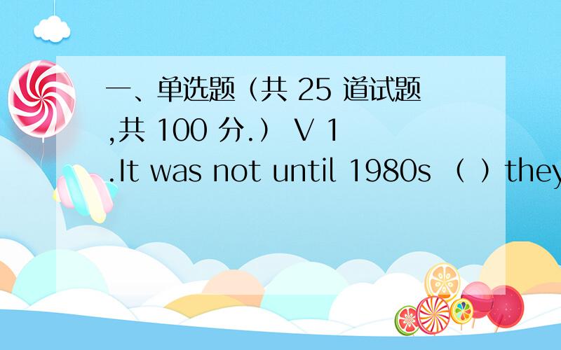 一、单选题（共 25 道试题,共 100 分.） V 1.It was not until 1980s （ ）they
