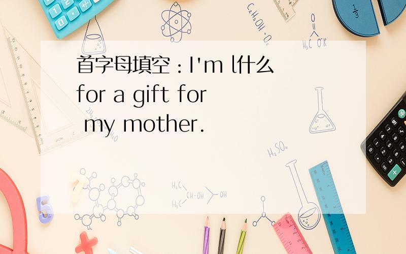 首字母填空：I'm l什么 for a gift for my mother.