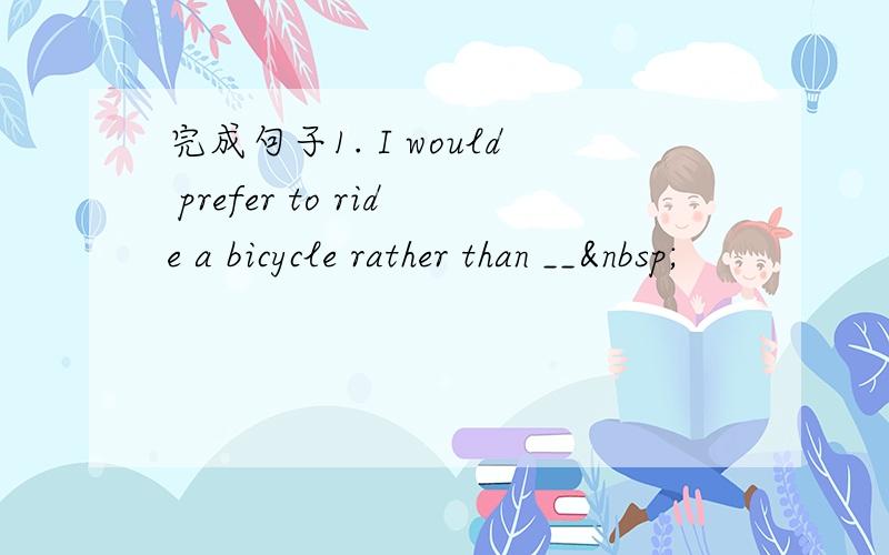 完成句子1. I would prefer to ride a bicycle rather than __ 