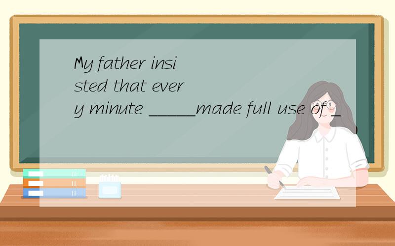 My father insisted that every minute _____made full use of _