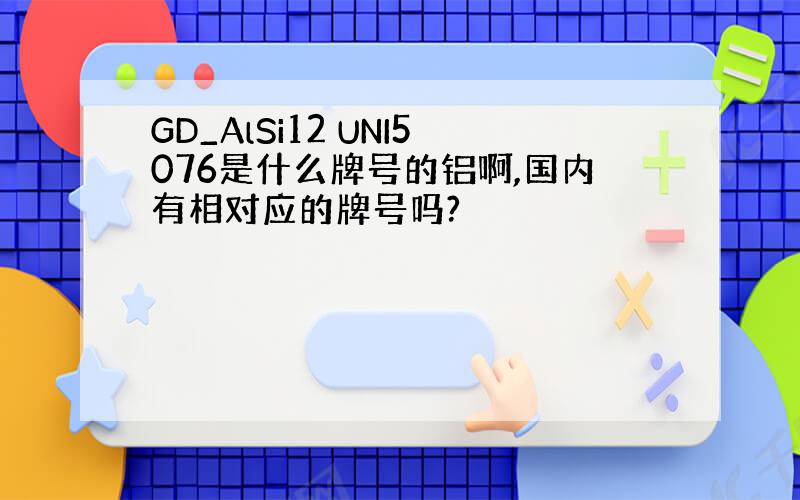 GD_AlSi12 UNI5076是什么牌号的铝啊,国内有相对应的牌号吗?