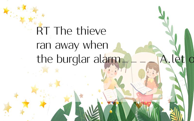 RT The thieve ran away when the burglar alarm____ A.let out