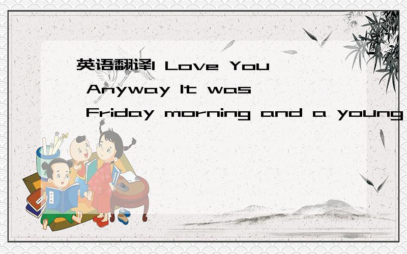 英语翻译I Love You Anyway It was Friday morning and a young busi