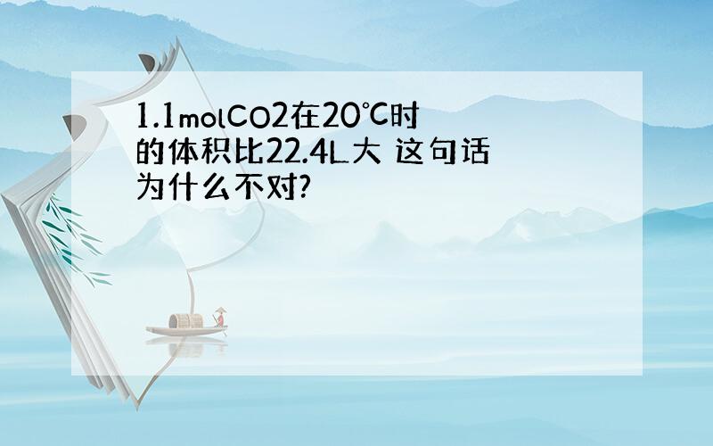 1.1molCO2在20℃时的体积比22.4L大 这句话为什么不对?