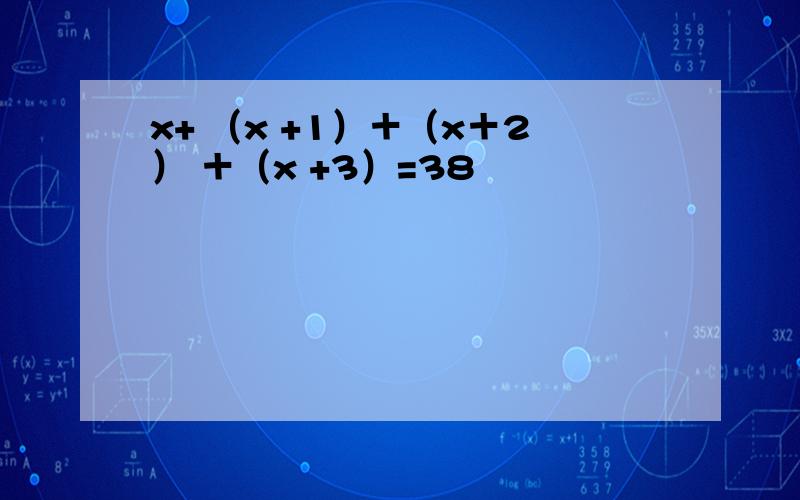 x+ （x +1）＋（x＋2） ＋（x +3）=38