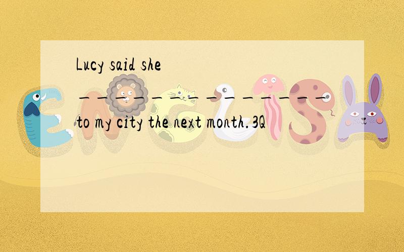 Lucy said she ______________to my city the next month.3Q