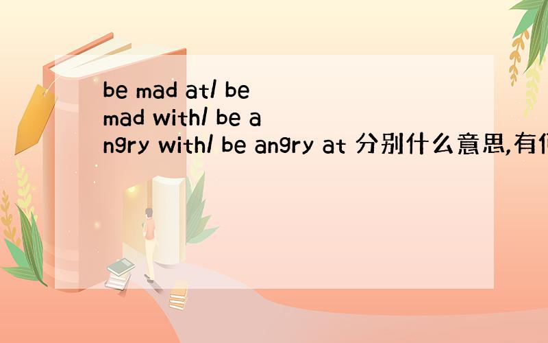 be mad at/ be mad with/ be angry with/ be angry at 分别什么意思,有何