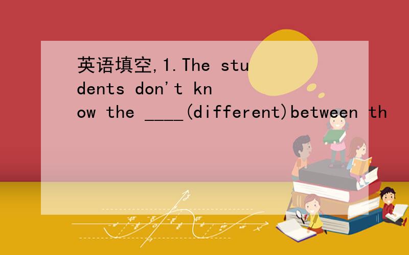 英语填空,1.The students don't know the ____(different)between th