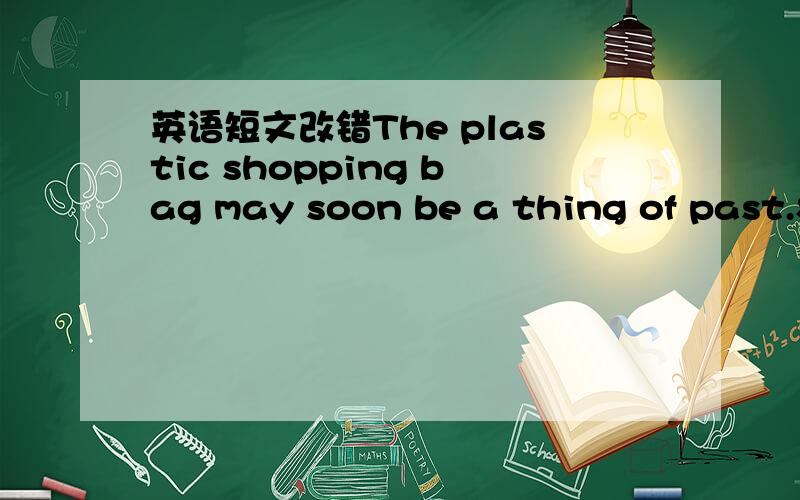 英语短文改错The plastic shopping bag may soon be a thing of past.S