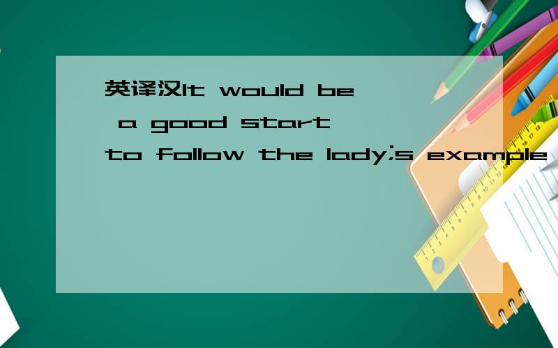 英译汉It would be a good start to follow the lady;s example