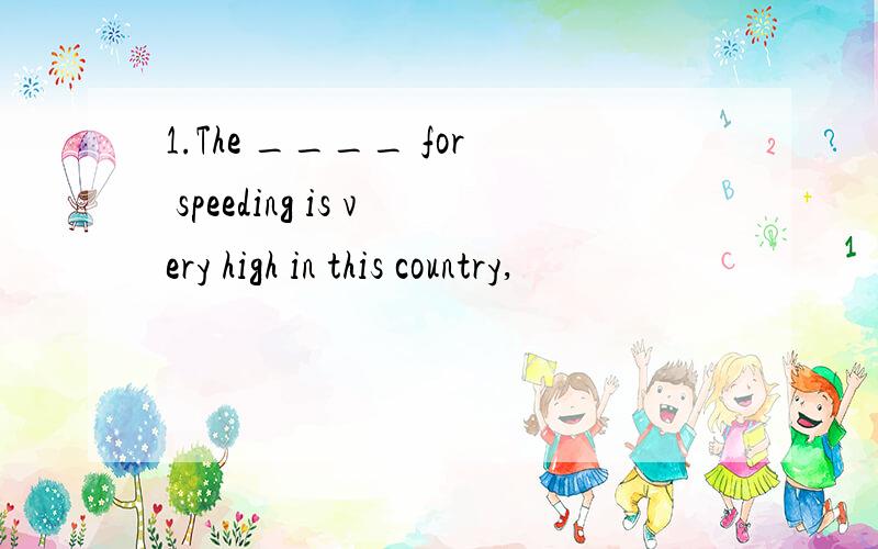 1.The ____ for speeding is very high in this country,