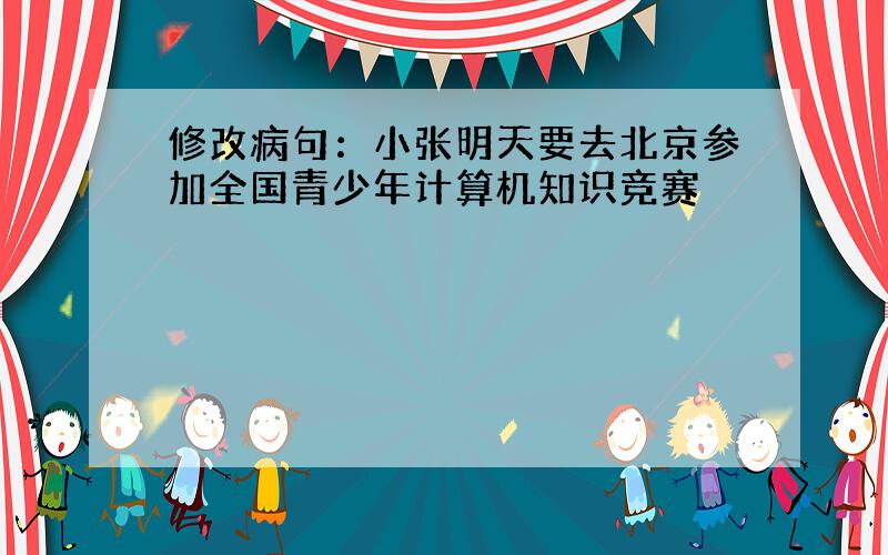 修改病句：小张明天要去北京参加全国青少年计算机知识竞赛