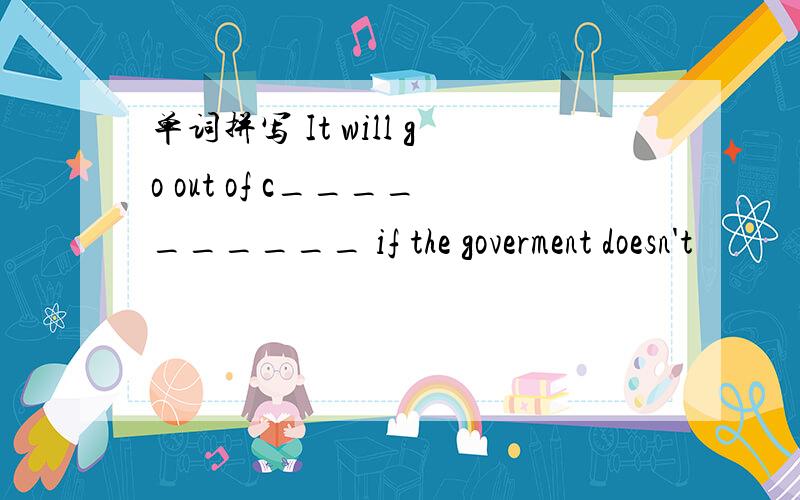 单词拼写 It will go out of c__________ if the goverment doesn't
