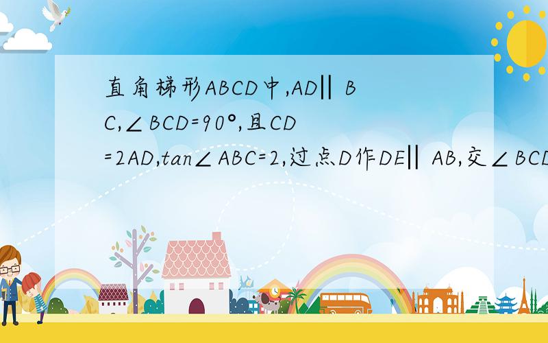 直角梯形ABCD中,AD‖BC,∠BCD=90°,且CD=2AD,tan∠ABC=2,过点D作DE‖AB,交∠BCD的平