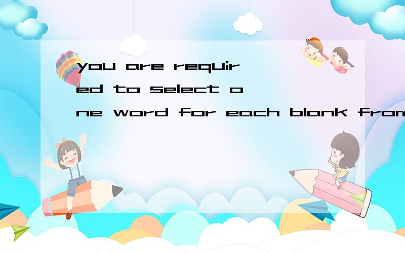you are required to select one word for each blank from a li