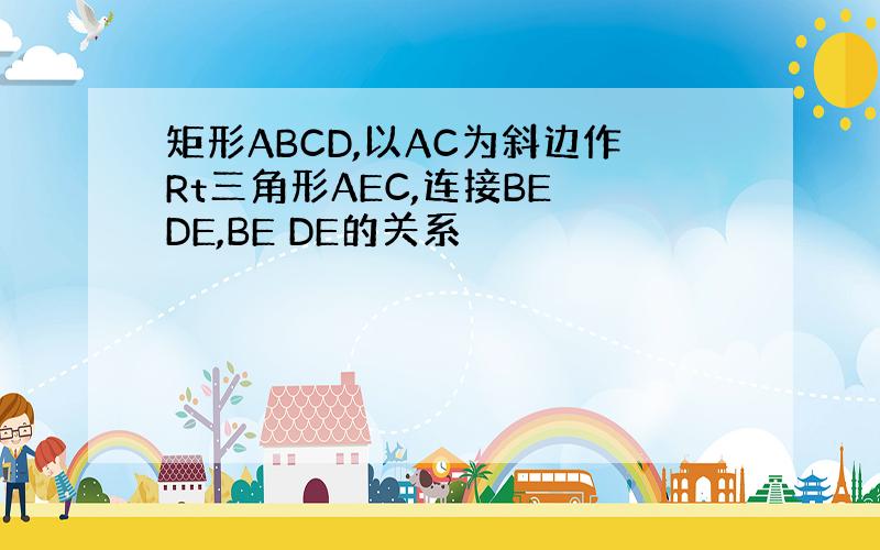 矩形ABCD,以AC为斜边作Rt三角形AEC,连接BE DE,BE DE的关系