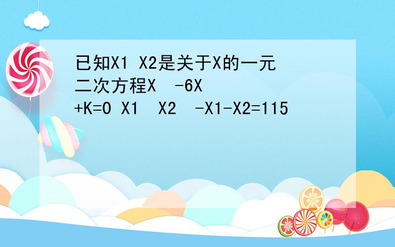 已知X1 X2是关于X的一元二次方程X²-6X+K=0 X1²X2²-X1-X2=115
