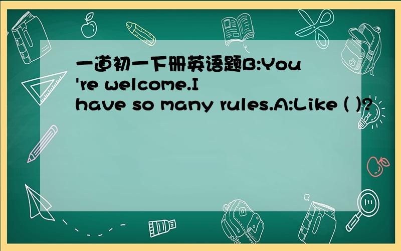 一道初一下册英语题B:You're welcome.I have so many rules.A:Like ( )?